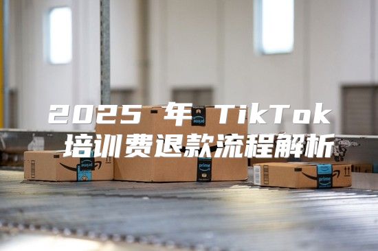 2025 年 TikTok 培训费退款流程解析