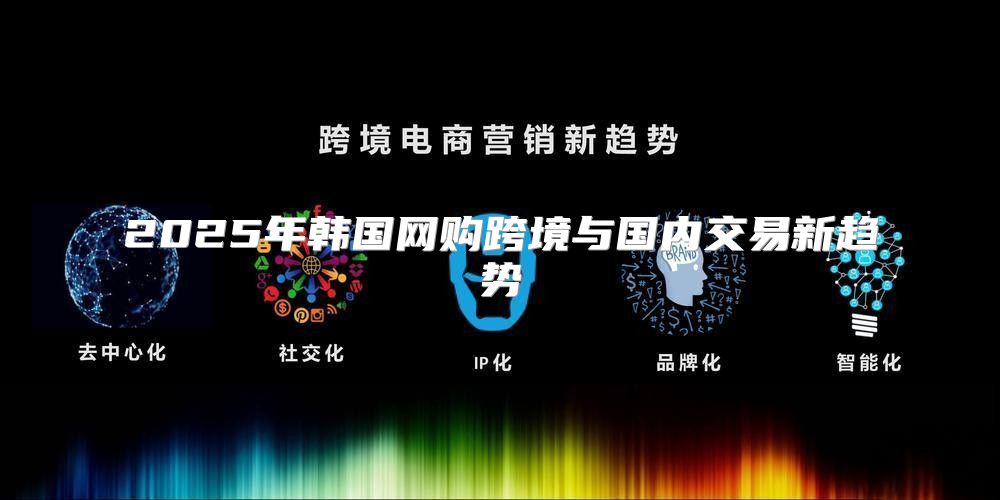 2025年韩国网购跨境与国内交易新趋势