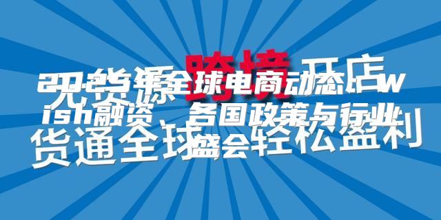 2025年全球电商动态：Wish融资、各国政策与行业盛会
