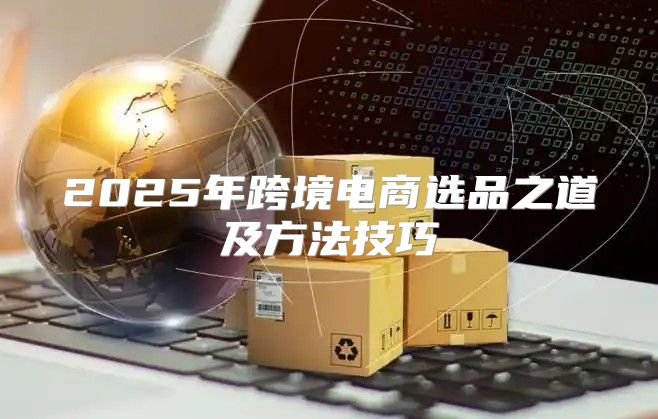 2025年跨境电商选品之道及方法技巧