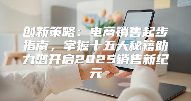 创新策略：电商销售起步指南，掌握十五大秘籍助力您开启2025销售新纪元