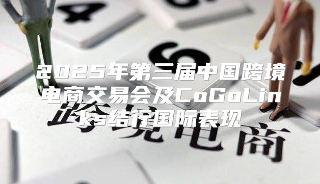 2025年第三届中国跨境电商交易会及CoGoLinks结行国际表现