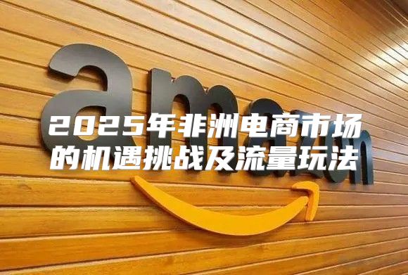 2025年非洲电商市场的机遇挑战及流量玩法