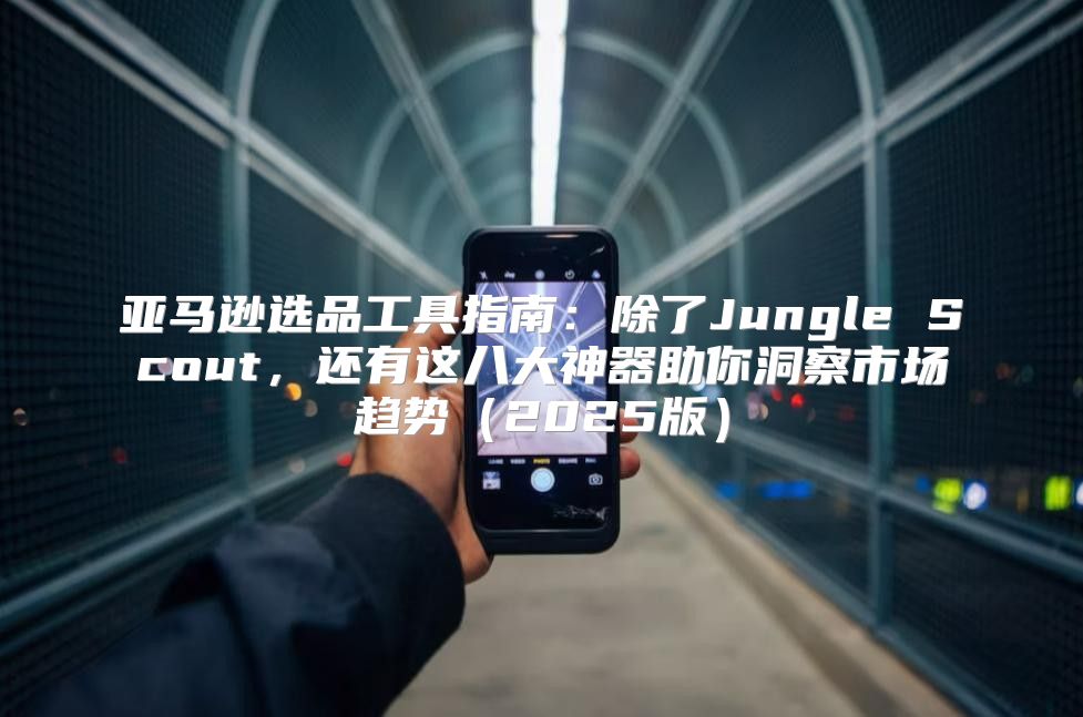 亚马逊选品工具指南：除了Jungle Scout，还有这八大神器助你洞察市场趋势2025版