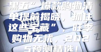 黑五”爆款购物清单提前揭晓，抓住这些宝藏”，旺季购物无忧，2025预测精选！