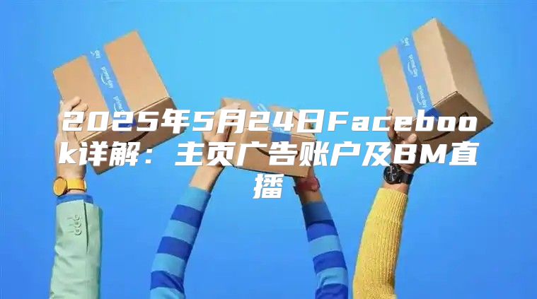 2025年5月24日Facebook详解：主页广告账户及BM直播