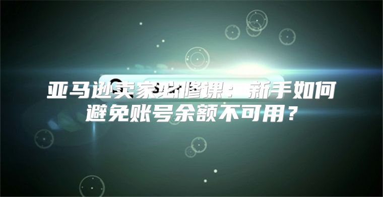 亚马逊卖家必修课：新手如何避免账号余额不可用？