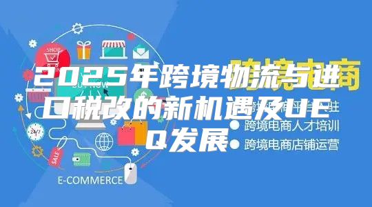 2025年跨境物流与进口税改的新机遇及UEQ发展