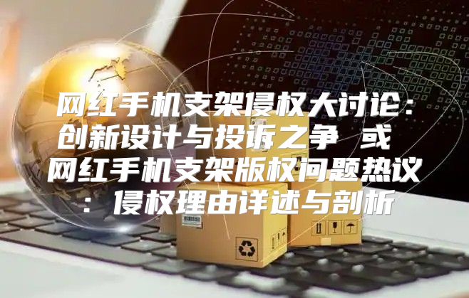 网红手机支架侵权大讨论：创新设计与投诉之争 或 网红手机支架版权问题热议：侵权理由详述与剖析