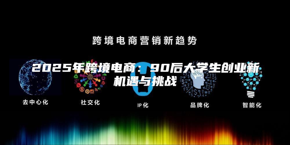 2025年跨境电商：90后大学生创业新机遇与挑战