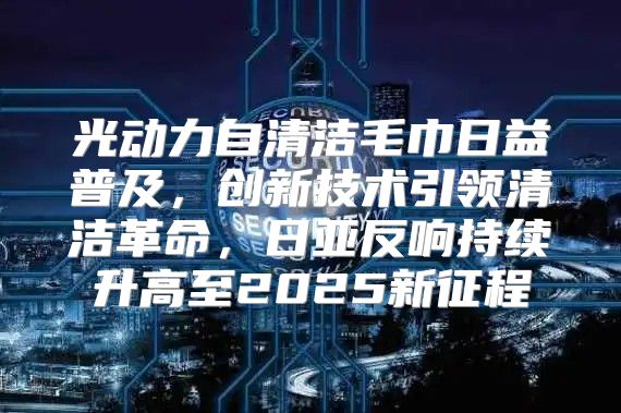 光动力自清洁毛巾日益普及，创新技术引领清洁革命，日亚反响持续升高至2025新征程