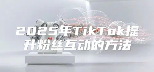 2025年TikTok提升粉丝互动的方法