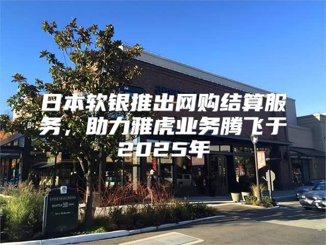 日本软银推出网购结算服务，助力雅虎业务腾飞于2025年