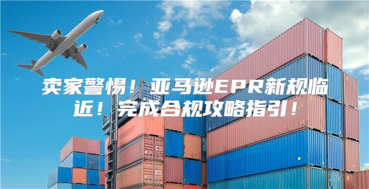 卖家警惕！亚马逊EPR新规临近！完成合规攻略指引！