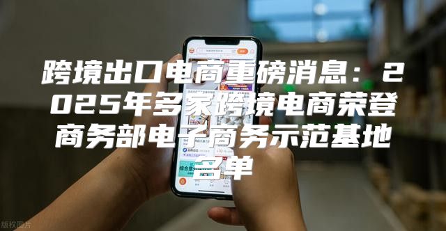 跨境出口电商重磅消息：2025年多家跨境电商荣登商务部电子商务示范基地名单