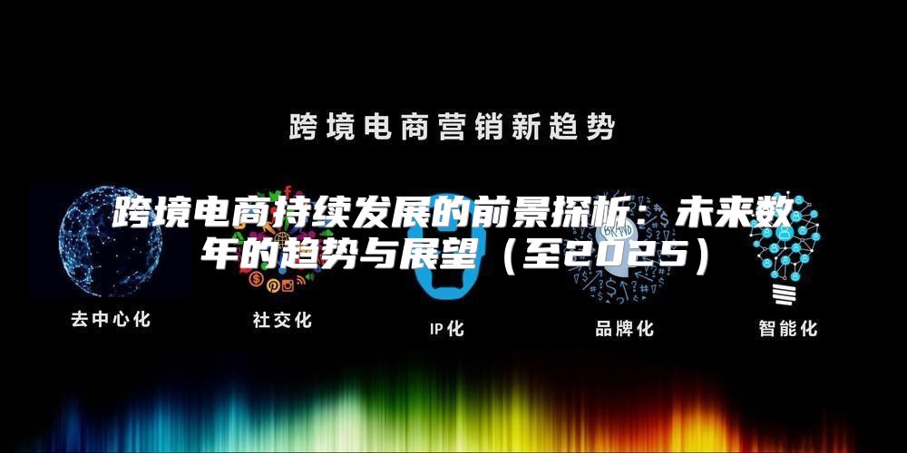 跨境电商持续发展的前景探析：未来数年的趋势与展望至2025