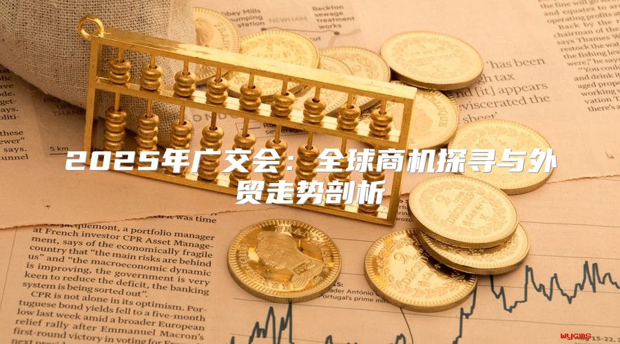 2025年广交会：全球商机探寻与外贸走势剖析