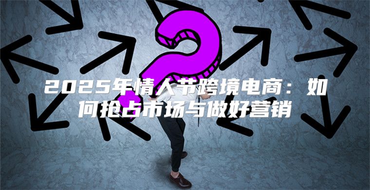 2025年情人节跨境电商：如何抢占市场与做好营销