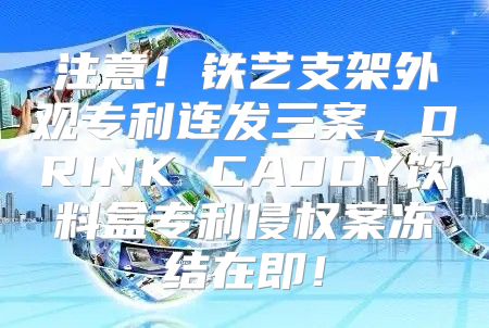 注意！铁艺支架外观专利连发三案，DRINK CADDY饮料盒专利侵权案冻结在即！