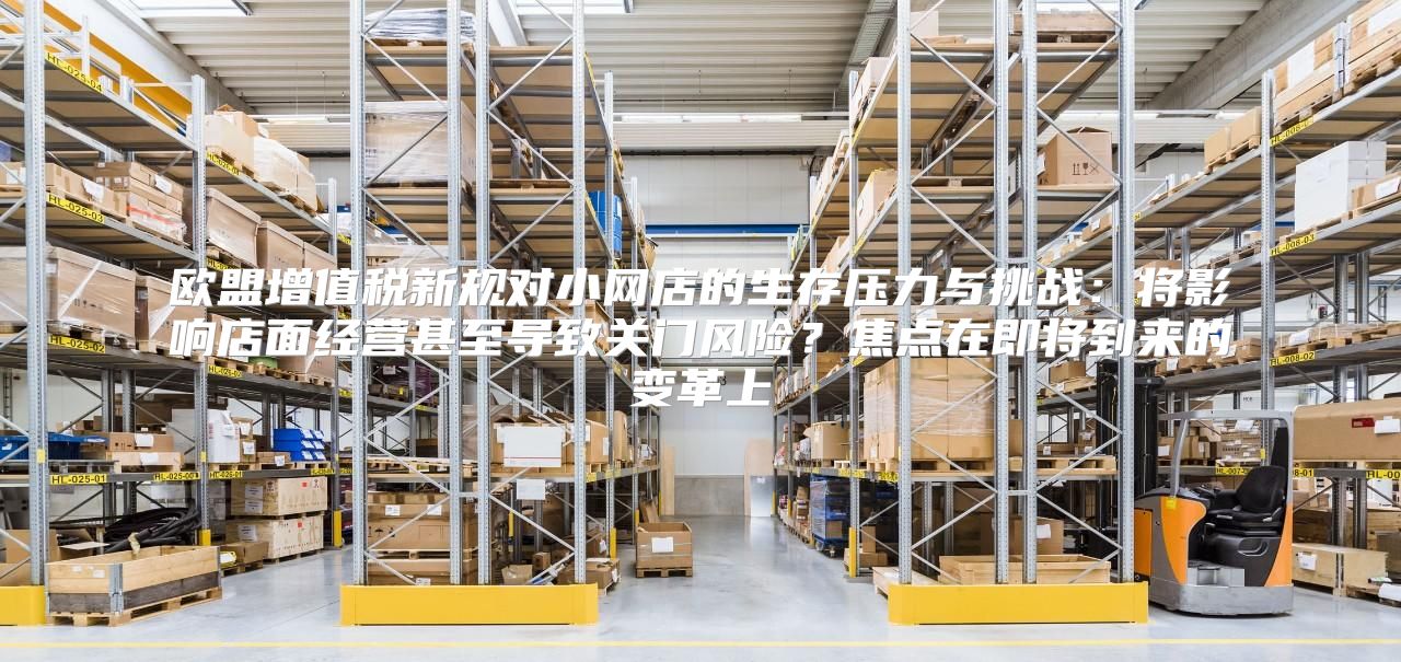 欧盟增值税新规对小网店的生存压力与挑战：将影响店面经营甚至导致关门风险？焦点在即将到来的变革上