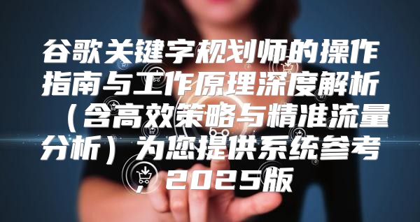 谷歌关键字规划师的操作指南与工作原理深度解析含高效策略与精准流量分析为您提供系统参考，2025版