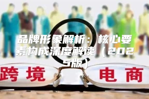 品牌形象解析：核心要素构成深度解读2025版