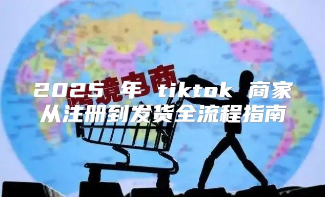 2025 年 tiktok 商家从注册到发货全流程指南
