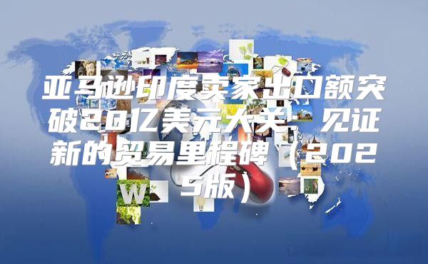 亚马逊印度卖家出口额突破20亿美元大关：见证新的贸易里程碑2025版