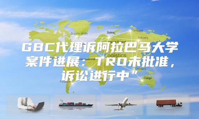 GBC代理诉阿拉巴马大学案件进展：TRO未批准，诉讼进行中”