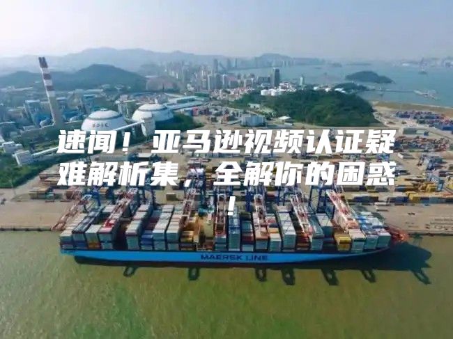 速闻！亚马逊视频认证疑难解析集，全解你的困惑！