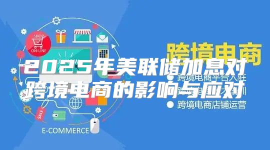 2025年美联储加息对跨境电商的影响与应对