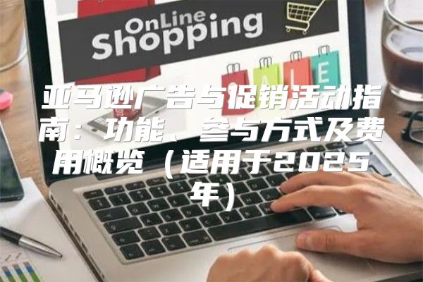 亚马逊广告与促销活动指南：功能、参与方式及费用概览适用于2025年