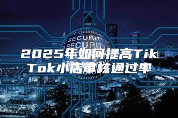 2025年如何提高TikTok小店审核通过率