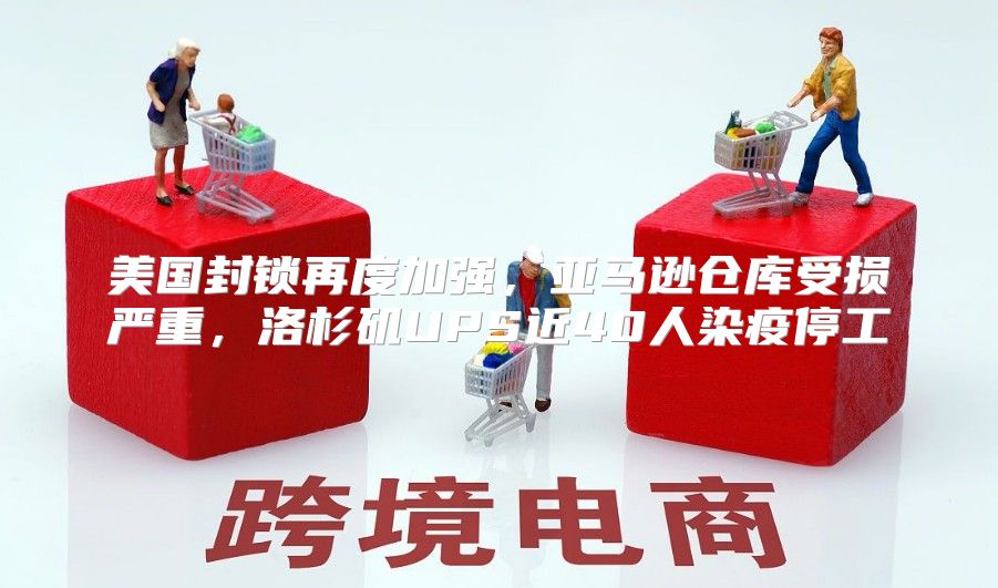 美国封锁再度加强，亚马逊仓库受损严重，洛杉矶UPS近40人染疫停工