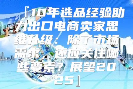 『10年选品经验助力出口电商卖家思维升级：除了市场需求，还应关注哪些要素？展望2025』
