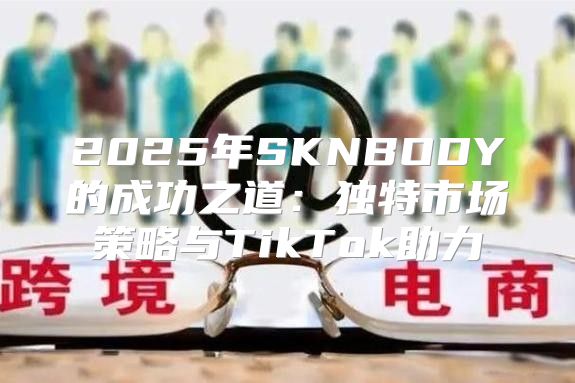 2025年SKNBODY的成功之道：独特市场策略与TikTok助力