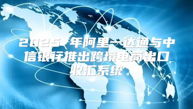 2025 年阿里一达通与中信银行推出跨境电商出口收汇系统