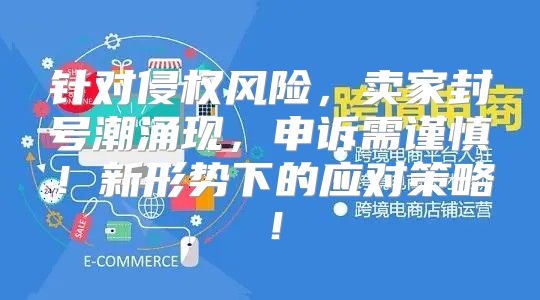 针对侵权风险，卖家封号潮涌现，申诉需谨慎！新形势下的应对策略！