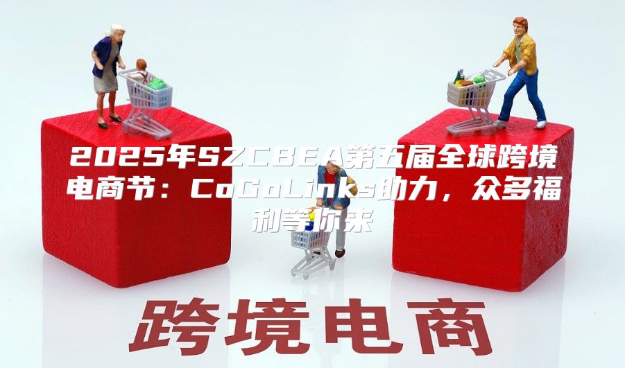 2025年SZCBEA第五届全球跨境电商节：CoGoLinks助力，众多福利等你来