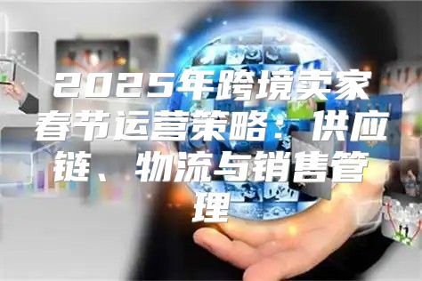 2025年跨境卖家春节运营策略：供应链、物流与销售管理