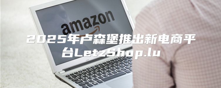2025年卢森堡推出新电商平台LetzShop.lu