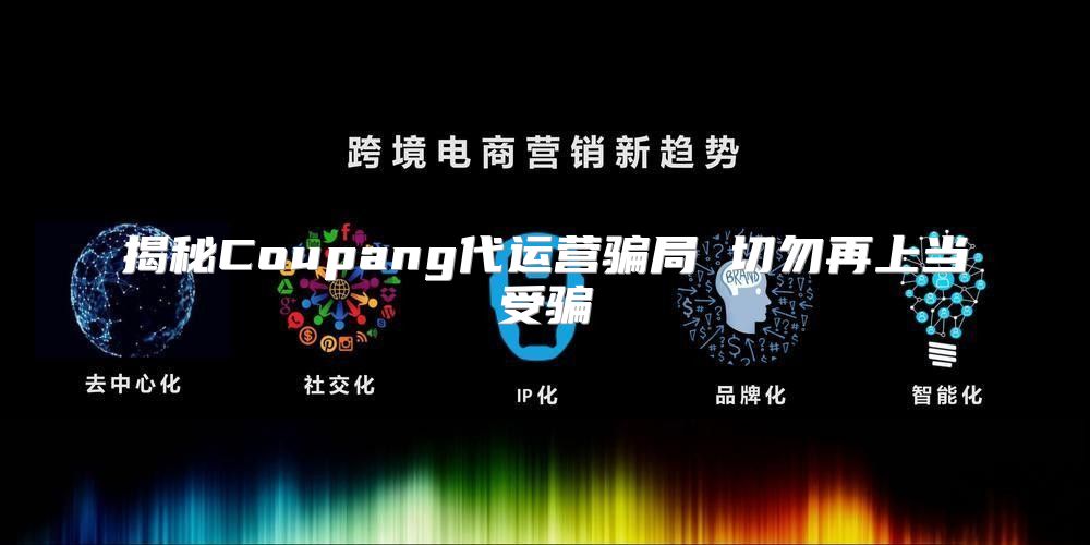 揭秘Coupang代运营骗局 切勿再上当受骗