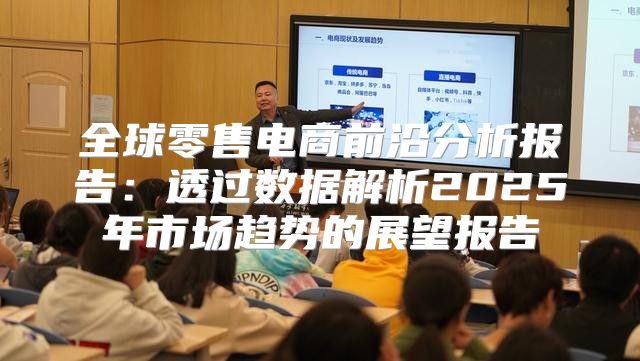 全球零售电商前沿分析报告：透过数据解析2025年市场趋势的展望报告