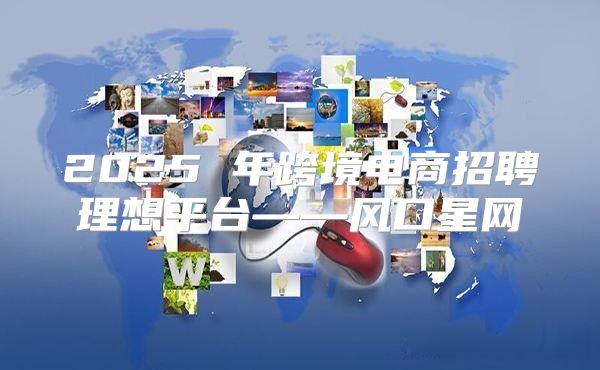 2025 年跨境电商招聘理想平台——风口星网