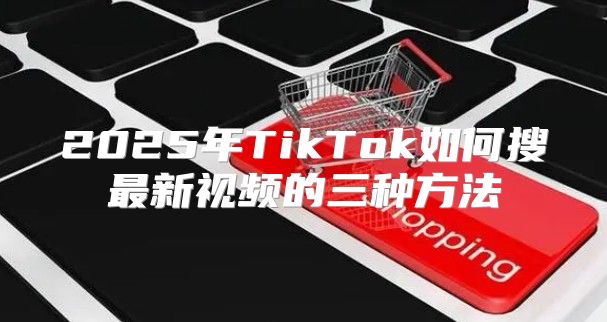 2025年TikTok如何搜最新视频的三种方法