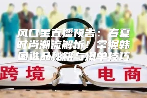 风口星直播预告：春夏时尚潮流解析！掌握韩国选品秘籍与爆单技巧！