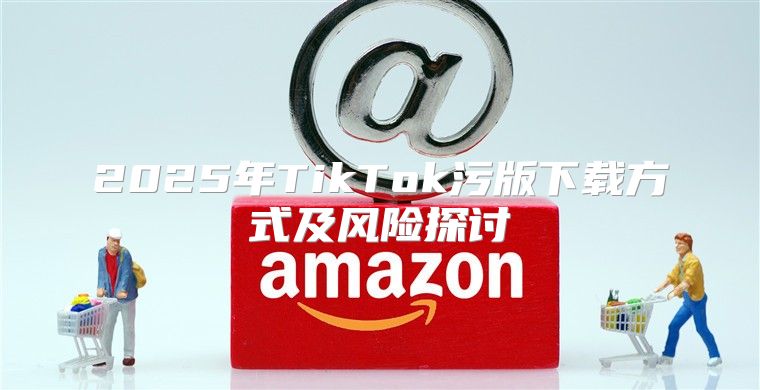 2025年TikTok污版下载方式及风险探讨