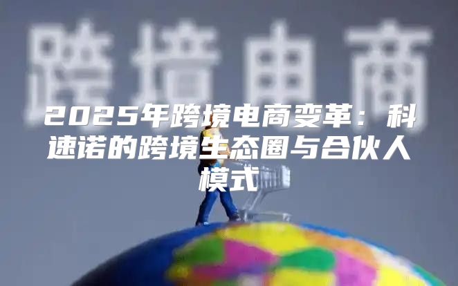 2025年跨境电商变革：科速诺的跨境生态圈与合伙人模式