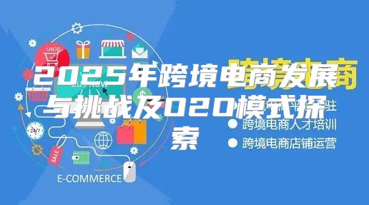 2025年跨境电商发展与挑战及O2O模式探索