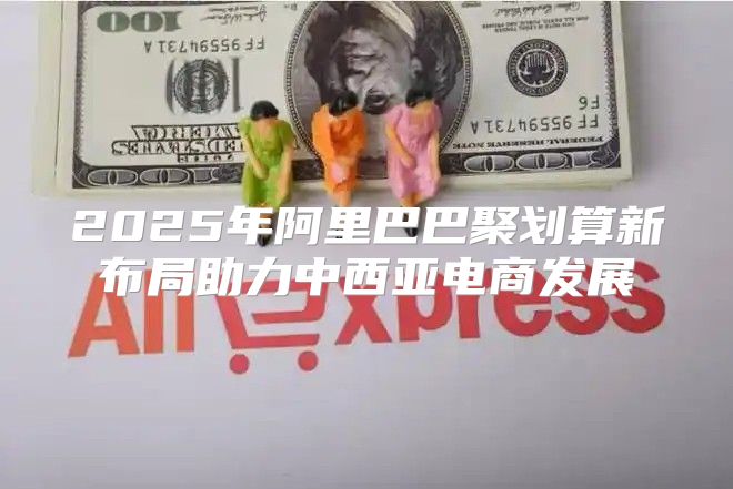 2025年阿里巴巴聚划算新布局助力中西亚电商发展